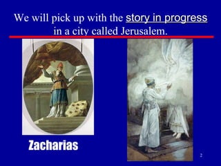 We will pick up with the  story in progress  in a city called Jerusalem. Zacharias 