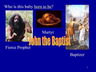 Who is this baby  born to be ? John the Baptist Fierce Prophet Martyr Baptizer 