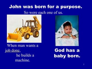 John was born for a purpose. So were each one of us. God has a baby born. When man wants a  job done ,  he builds a machine. 