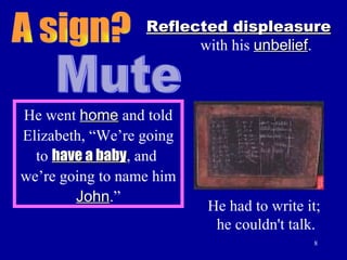 A sign? Reflected displeasure   with his  unbelief . Mute He went  home  and told Elizabeth, “We’re going to  have a baby , and  we’re going to name him  John .” He had to write it;  he couldn't talk. 