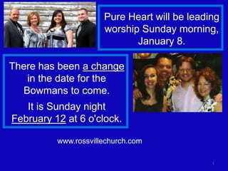 1
Pure Heart will be leading
worship Sunday morning,
January 8.
There has been a change
in the date for the
Bowmans to come.
It is Sunday night
February 12 at 6 o'clock.
www.rossvillechurch.com
 