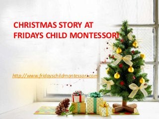 CHRISTMAS STORY AT
FRIDAYS CHILD MONTESSORI



http://www.fridayschildmontessori.com
 