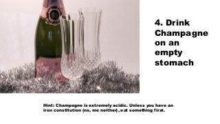 4. Drink
Champagne
on an
empty
stomach
Hint: Champagne is extremely acidic. Unless you have an
iron constitution (no, me n...
