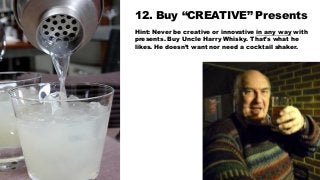 12. Buy “CREATIVE” Presents
Hint: Never be creative or innovative in any way with
presents. Buy Uncle Harry Whisky. That’s...