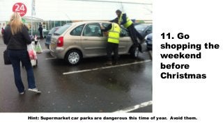 11. Go
shopping the
weekend
before
Christmas
Hint: Supermarket car parks are dangerous this time of year. Avoid them.
 