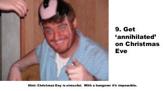 9. Get
‘annihilated’
on Christmas
Eve
Hint: Christmas Day is stressful. With a hangover it’s impossible.
 