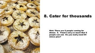 8. Cater for thousands
Hint: There are 6 people coming for
dinner. 6. There’s only so much that 6
people can eat. Do you r...