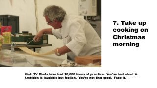 7. Take up
cooking on
Christmas
morning
Hint: TV Chefs have had 10,000 hours of practise. You’ve had about 4.
Ambition is ...