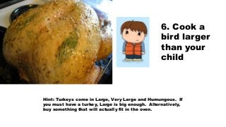 6. Cook a
bird larger
than your
child
Hint: Turkeys come in Large, Very Large and Humungous. If
you must have a turkey, La...
