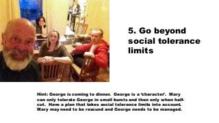 5. Go beyond
social tolerance
limits
Hint: George is coming to dinner. George is a ‘character’. Mary
can only tolerate Geo...