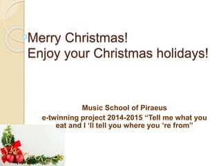 Merry Christmas!
Enjoy your Christmas holidays!
Music School of Piraeus
e-twinning project 2014-2015 “Tell me what you
eat and I ‘ll tell you where you ‘re from”
 