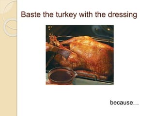 Baste the turkey with the dressing
because…
 