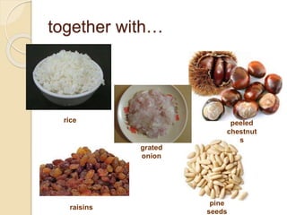 together with…
rice
grated
onion
peeled
chestnut
s
raisins
pine
seeds
 