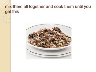 mix them all together and cook them until you
get this
 