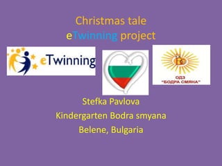Christmas tale
eTwinning project
Stefka Pavlova
Kindergarten Bodra smyana
Belene, Bulgaria
 