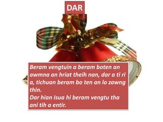 DAR

Beram vengtuin a beram boten an
awmna an hriat theih nan, dar a ti ri
a, tichuan beram bo ten an lo zawng
thin.
Dar hian Isua hi beram vengtu tha
ani tih a entir.

 