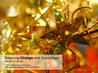 Embracing Change with Gracefulness
(the year in quotes)
© Valeria
       Maltoni, Conversation Agent,
www.conversationagent.com @ConversationAge

                                             http://www.ﬂickr.com/photos/luchilu/2122762150/
 