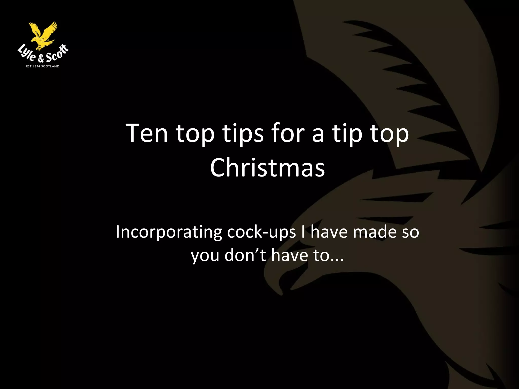 Ten top tips for a tip top 
Christmas 
Incorporating cock-ups I have made so 
you don’t have to... 
 