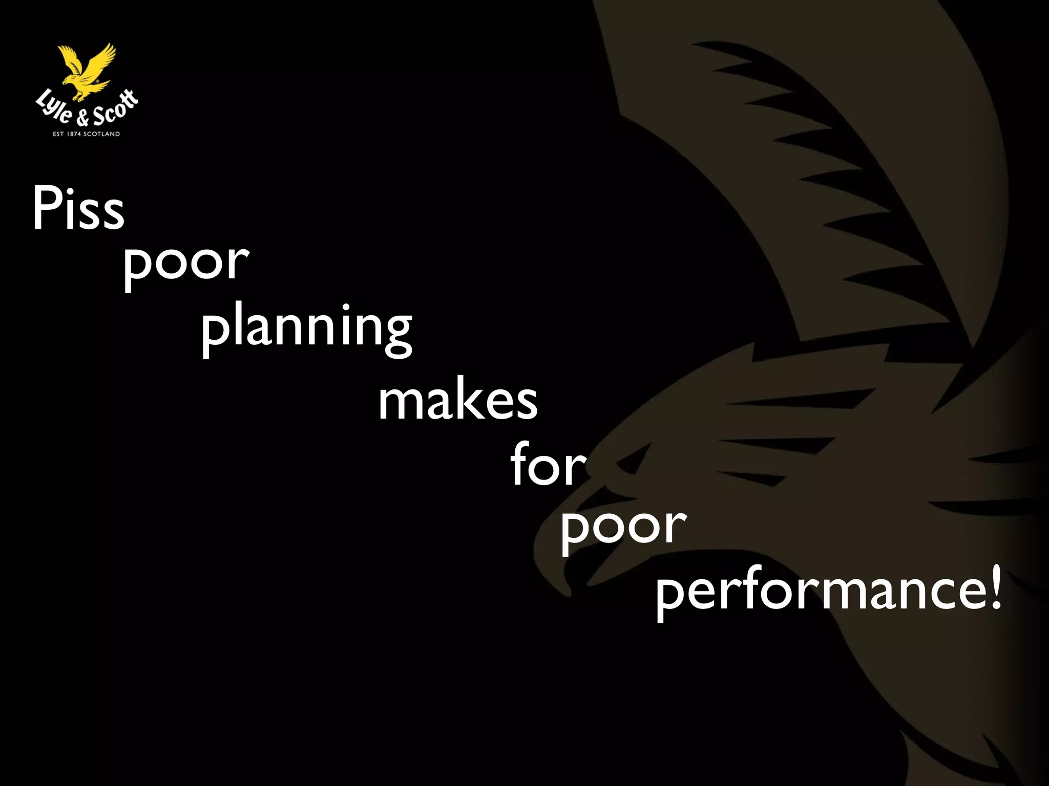 Piss 
poor 
plann 
makes 
for 
poor 
per 
ing 
formance! 
 