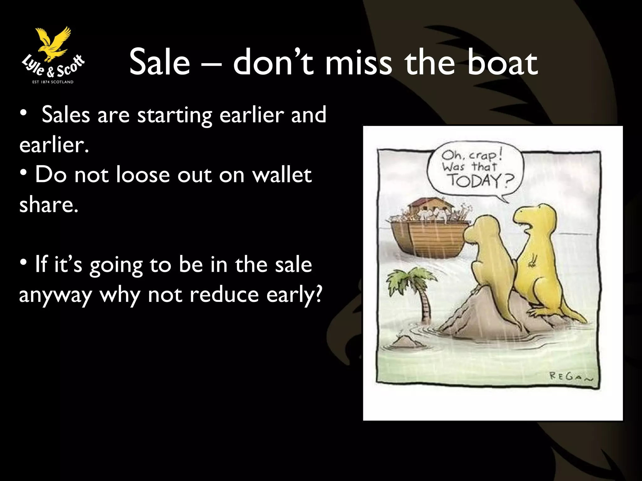 Sale – don’t miss the boat 
• Sales are starting earlier and 
earlier. 
• Do not loose out on wallet 
share. 
• If it’s going to be in the sale 
anyway why not reduce early? 
 