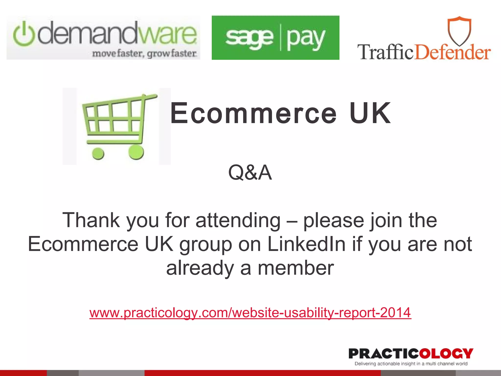 Ecommerce UK 
Q&A 
Thank you for attending – please join the 
Ecommerce UK group on LinkedIn if you are not 
already a member 
www.practicology.com/website-usability-report-2014 
