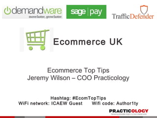 Ecommerce UK 
Ecommerce Top Tips 
Jeremy Wilson – COO Practicology 
Hashtag: #EcomTopTips 
WiFi network: ICAEW Guest Wifi code: Author1ty 
 
