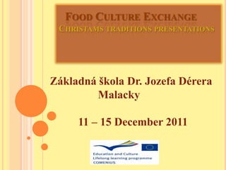 FOOD CULTURE EXCHANGE
 CHRISTAMS TRADITIONS PRESENTATIONS




Základná škola Dr. Jozefa Dérera
         Malacky

     11 – 15 December 2011
 