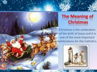 Christmas is the celebration
of the birth of Jesus and it is
one of the most important
celebrations for the Catholics.
 