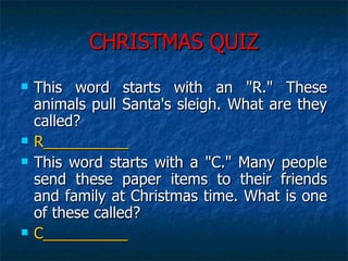 CHRISTMAS QUIZ This word starts with an "R." These animals pull Santa's sleigh. What are they called?  R__________ This word starts with a "C." Many people send these paper items to their friends and family at Christmas time. What is one of these called?  C__________ 