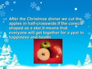 After the Christmas dinner we cut the apples in half-crosswide.If the corecis shaped as a star,it means that everyone will get together  for a  year in happiness and health. 