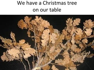 We have a Christmas tree
     on our table
 