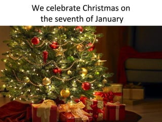 We celebrate Christmas on
 the seventh of January
 