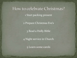 1 Start packing present
2 Prepare Christmas Eve’s
3 Read a Holly Bible
4 Night service in Church
5 Learn some carols
 