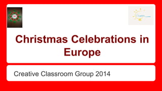 Christmas Celebrations in 
Europe 
Creative Classroom Group 2014 
 