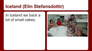 Iceland (Elin Stefansdottir) 
In Iceland we back a 
lot of small cakes. 
 