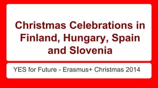 Christmas Celebrations in
Finland, Hungary, Spain
and Slovenia
YES for Future - Erasmus+ Christmas 2014
 