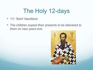 The Holy 12-days
 1/1: Saint Vassileios

 The children expect their presents to be delivered to
them on new years eve.

 