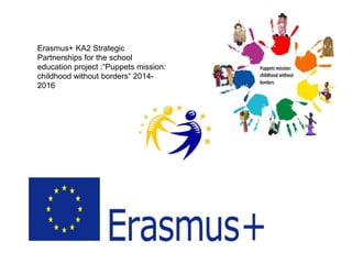 Erasmus+ KA2 Strategic
Partnerships for the school
education project :“Puppets mission:
childhood without borders“ 2014-
2016
 