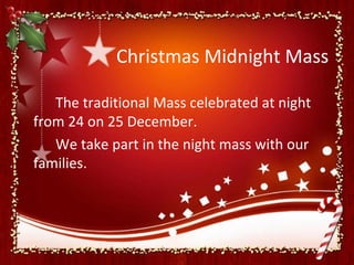 Christmas Midnight Mass

   The traditional Mass celebrated at night
from 24 on 25 December.
   We take part in the night mass with our
families.
 