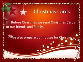 Christmas Cards
    Before Christmas we send Christmas Cards
to our friends and family.

   We also prepare our houses for Christmas.
 