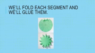 WE’LL FOLD EACH SEGMENT AND
WE’LL GLUE THEM.
 