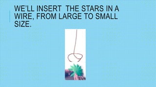 WE’LL INSERT THE STARS IN A
WIRE, FROM LARGE TO SMALL
SIZE.
 