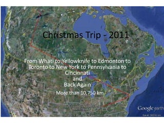 Christmas Trip - 2011
From Whati to Yellowknife to Edmonton to
Toronto to New York to Pennsylvania to
Cincinnati
and
Back Again
More than 10,750 km
 