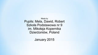 Made by
Pupils: Mela, Dawid, Robert
Szkoła Podstawowa nr 9
im. Mikołaja Kopernika
Dzierżoniów, Poland
January 2015
 