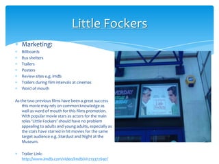 Little Fockers<br />Marketing:<br />Billboards<br />Bus shelters<br />Trailers<br />Posters<br />Review sites e.g. imdb<br...