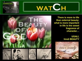 WAT   CH
        There is more to life
       than external beauty;
      what is more important
           in life is the sweet
                   fragrance of
                    character…

                      UGALI,
               hindi BEAUTY
 