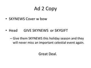 Ad 2 Copy
• SKYNEWS Cover w bow
• Head

GIVE SKYNEWS or SKYGIFT

– Give them SKYNEWS this holiday season and they
will never miss an important celestial event again.

Great Deal.

 