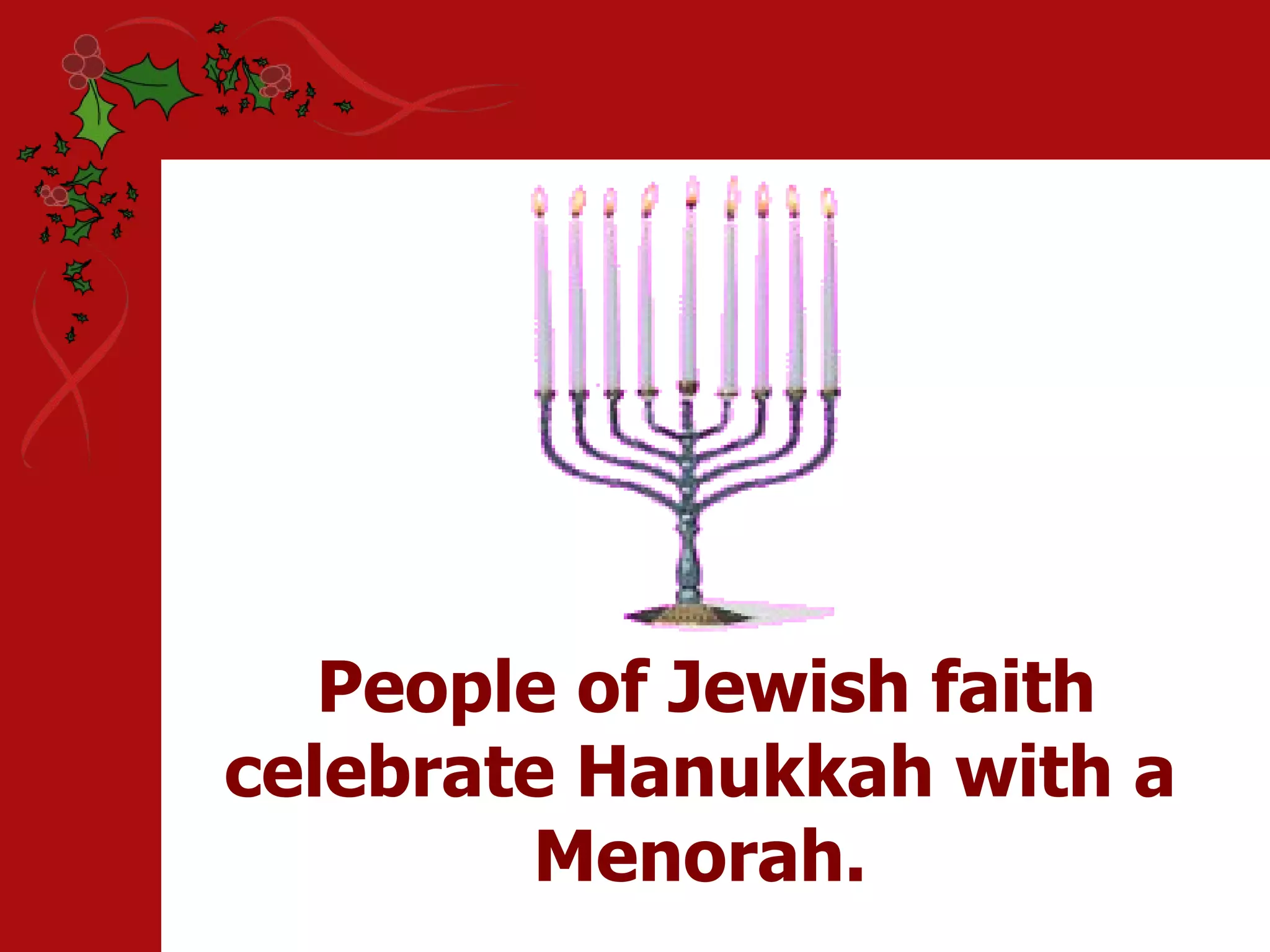 People of Jewish faith celebrate Hanukkah with a Menorah.