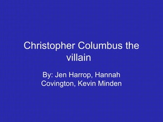 Christopher Columbus the
         villain
   By: Jen Harrop, Hannah
   Covington, Kevin Minden
 