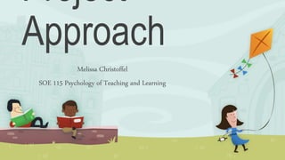 Project
Approach
Melissa Christoffel
SOE 115 Psychology of Teaching and Learning
 